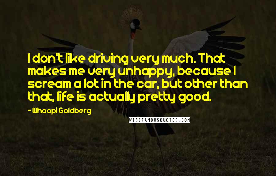 Whoopi Goldberg Quotes: I don't like driving very much. That makes me very unhappy, because I scream a lot in the car, but other than that, life is actually pretty good.