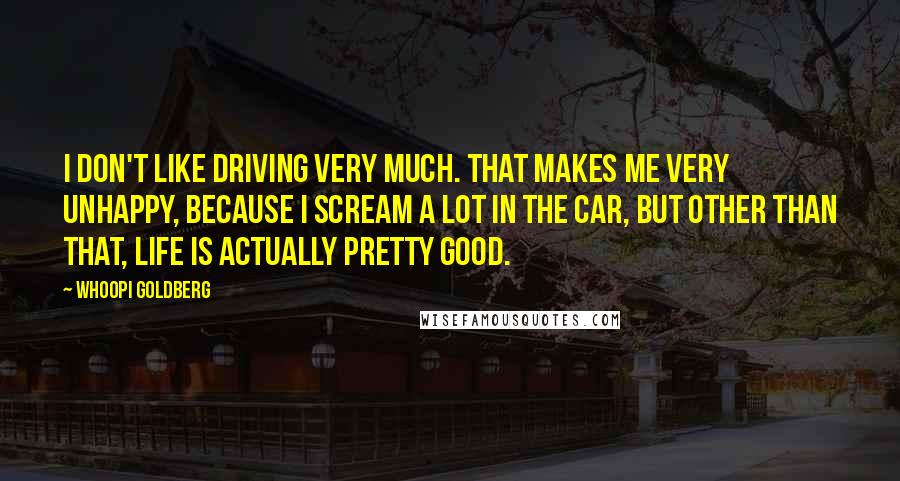 Whoopi Goldberg Quotes: I don't like driving very much. That makes me very unhappy, because I scream a lot in the car, but other than that, life is actually pretty good.