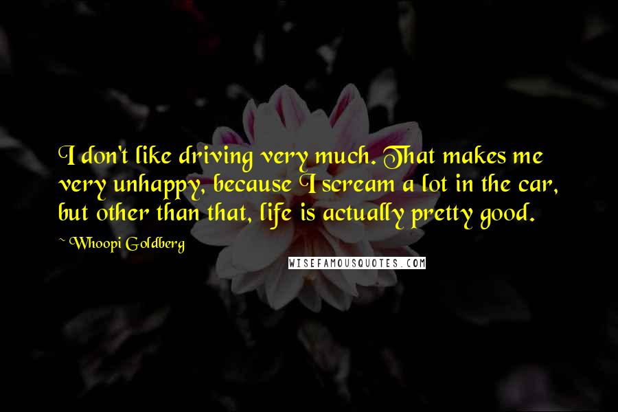 Whoopi Goldberg Quotes: I don't like driving very much. That makes me very unhappy, because I scream a lot in the car, but other than that, life is actually pretty good.