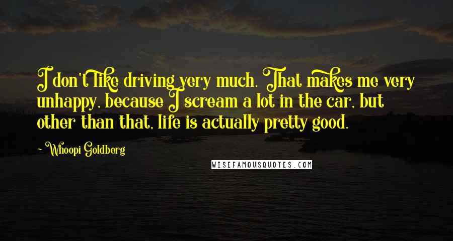 Whoopi Goldberg Quotes: I don't like driving very much. That makes me very unhappy, because I scream a lot in the car, but other than that, life is actually pretty good.