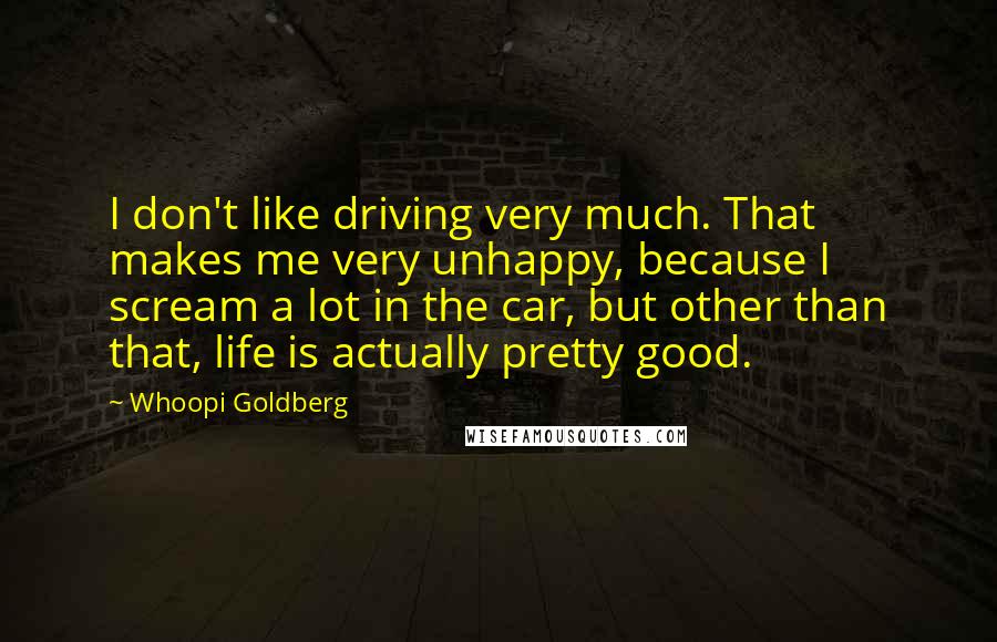 Whoopi Goldberg Quotes: I don't like driving very much. That makes me very unhappy, because I scream a lot in the car, but other than that, life is actually pretty good.