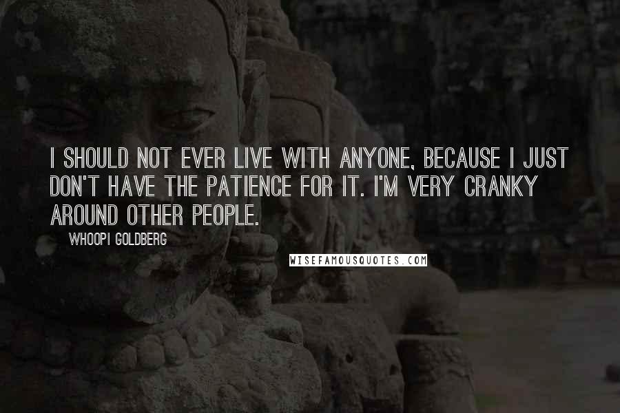 Whoopi Goldberg Quotes: I should not ever live with anyone, because I just don't have the patience for it. I'm very cranky around other people.