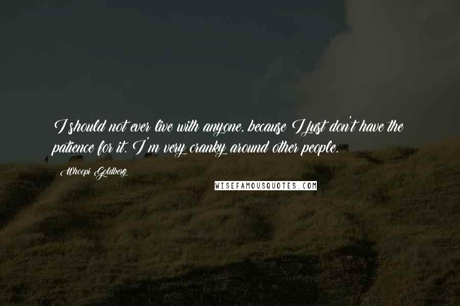 Whoopi Goldberg Quotes: I should not ever live with anyone, because I just don't have the patience for it. I'm very cranky around other people.