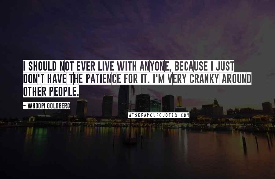 Whoopi Goldberg Quotes: I should not ever live with anyone, because I just don't have the patience for it. I'm very cranky around other people.