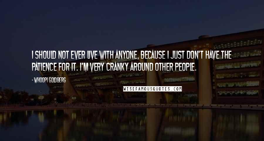 Whoopi Goldberg Quotes: I should not ever live with anyone, because I just don't have the patience for it. I'm very cranky around other people.