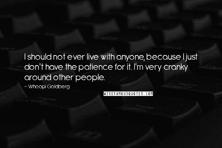 Whoopi Goldberg Quotes: I should not ever live with anyone, because I just don't have the patience for it. I'm very cranky around other people.