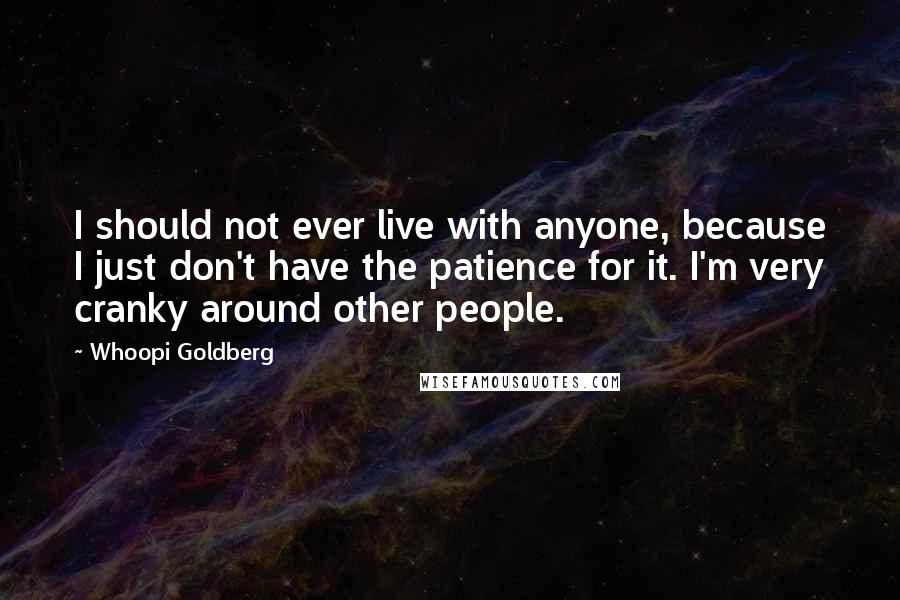 Whoopi Goldberg Quotes: I should not ever live with anyone, because I just don't have the patience for it. I'm very cranky around other people.