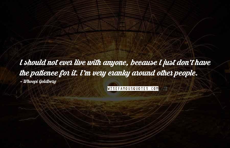 Whoopi Goldberg Quotes: I should not ever live with anyone, because I just don't have the patience for it. I'm very cranky around other people.