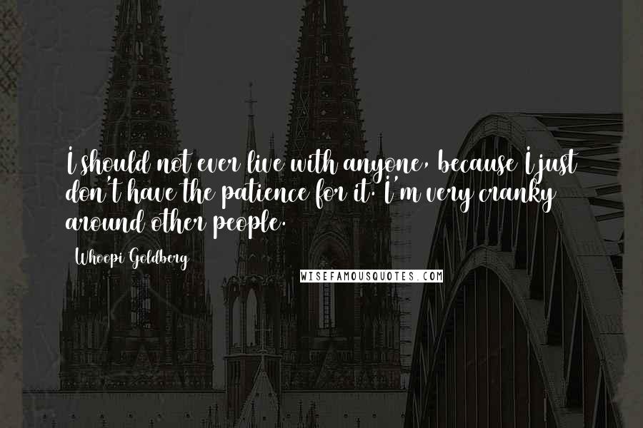 Whoopi Goldberg Quotes: I should not ever live with anyone, because I just don't have the patience for it. I'm very cranky around other people.