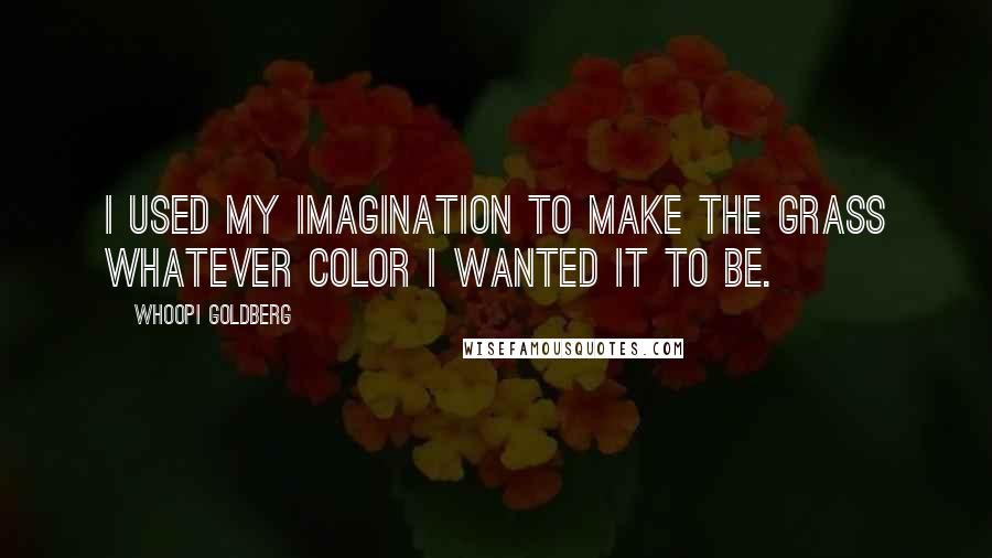 Whoopi Goldberg Quotes: I used my imagination to make the grass whatever color I wanted it to be.