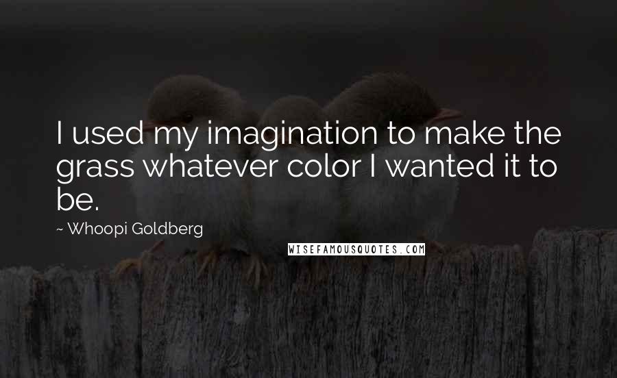 Whoopi Goldberg Quotes: I used my imagination to make the grass whatever color I wanted it to be.