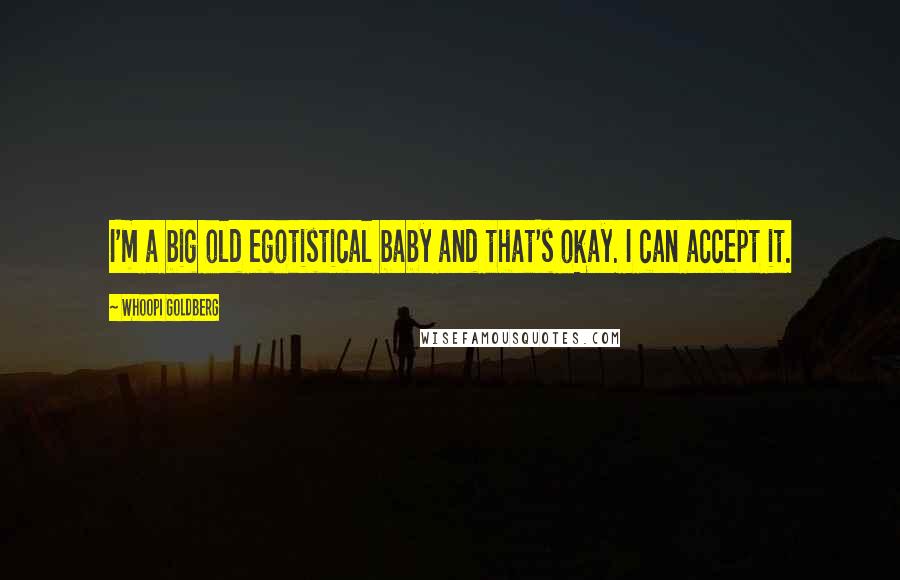 Whoopi Goldberg Quotes: I'm a big old egotistical baby and that's okay. I can accept it.