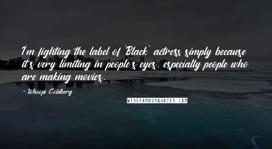 Whoopi Goldberg Quotes: I'm fighting the label of 'Black' actress simply because it's very limiting in people's eyes, especially people who are making movies.