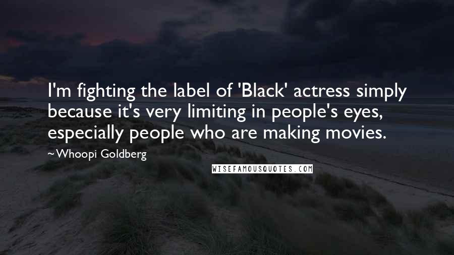 Whoopi Goldberg Quotes: I'm fighting the label of 'Black' actress simply because it's very limiting in people's eyes, especially people who are making movies.