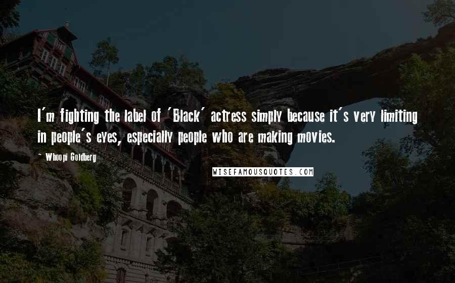 Whoopi Goldberg Quotes: I'm fighting the label of 'Black' actress simply because it's very limiting in people's eyes, especially people who are making movies.