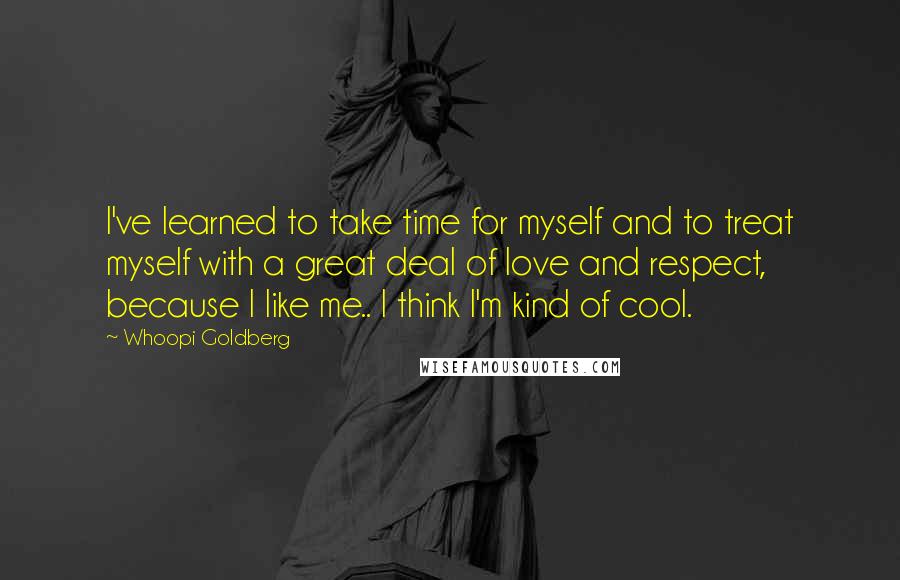 Whoopi Goldberg Quotes: I've learned to take time for myself and to treat myself with a great deal of love and respect, because I like me.. I think I'm kind of cool.