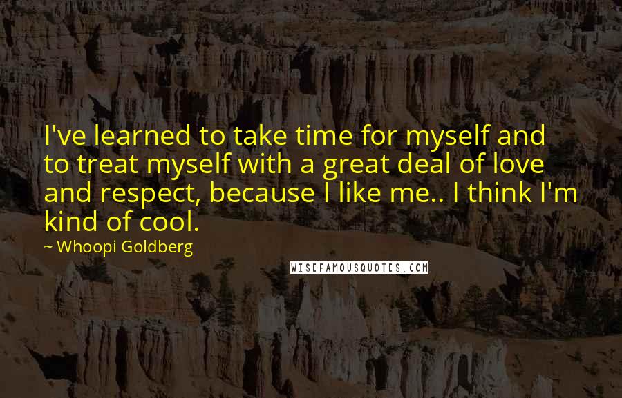 Whoopi Goldberg Quotes: I've learned to take time for myself and to treat myself with a great deal of love and respect, because I like me.. I think I'm kind of cool.