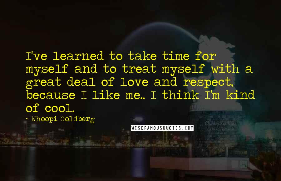 Whoopi Goldberg Quotes: I've learned to take time for myself and to treat myself with a great deal of love and respect, because I like me.. I think I'm kind of cool.