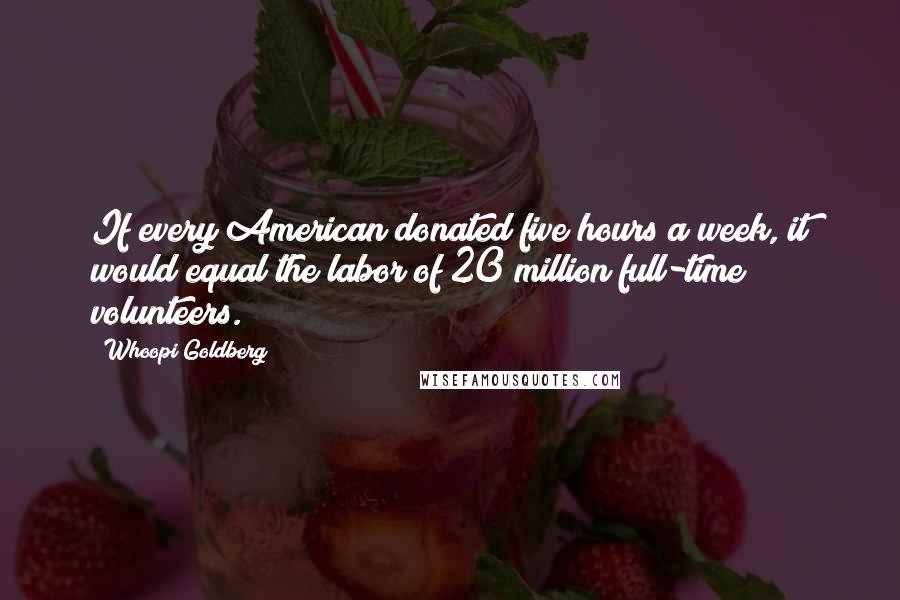 Whoopi Goldberg Quotes: If every American donated five hours a week, it would equal the labor of 20 million full-time volunteers.