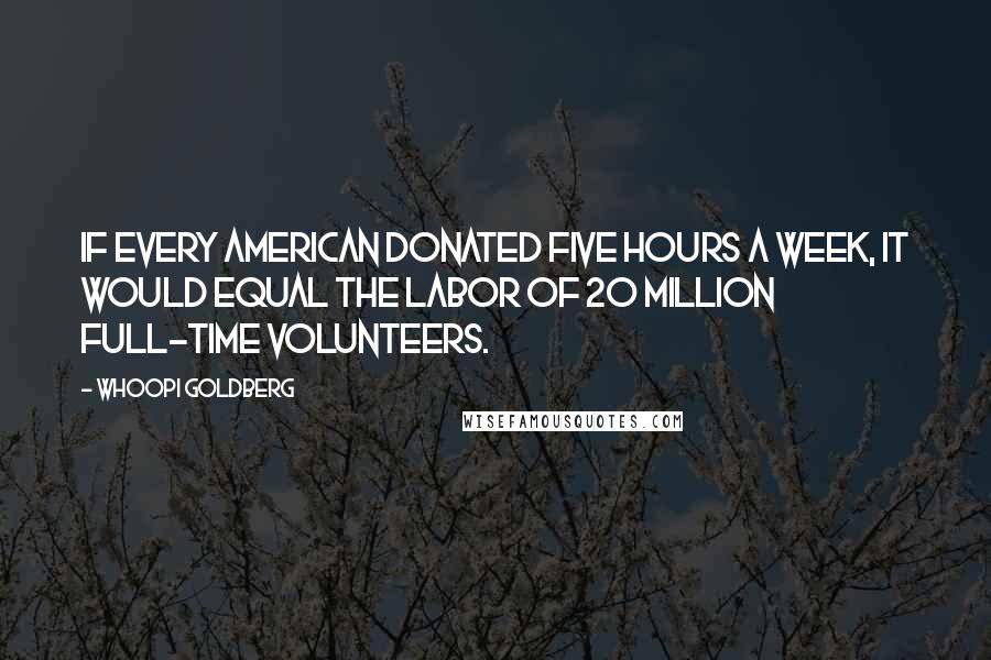 Whoopi Goldberg Quotes: If every American donated five hours a week, it would equal the labor of 20 million full-time volunteers.