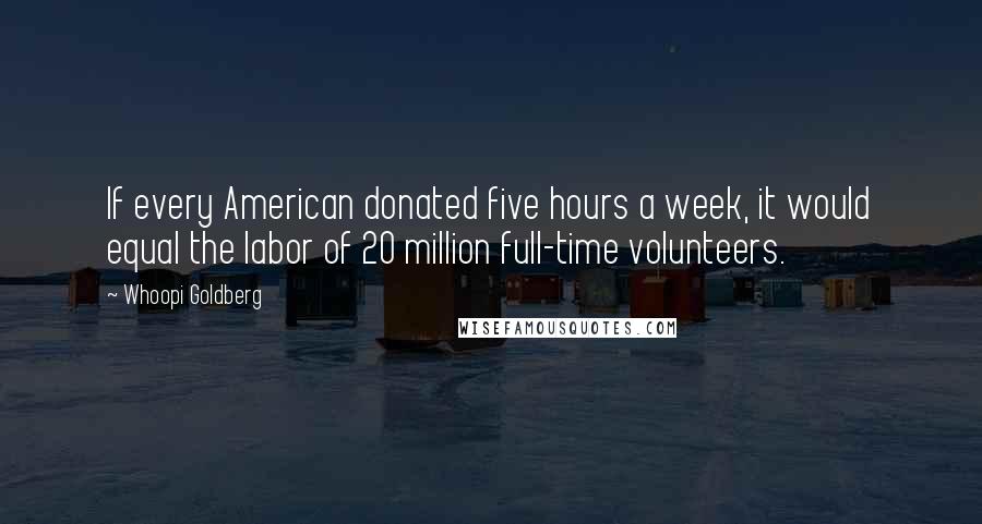 Whoopi Goldberg Quotes: If every American donated five hours a week, it would equal the labor of 20 million full-time volunteers.