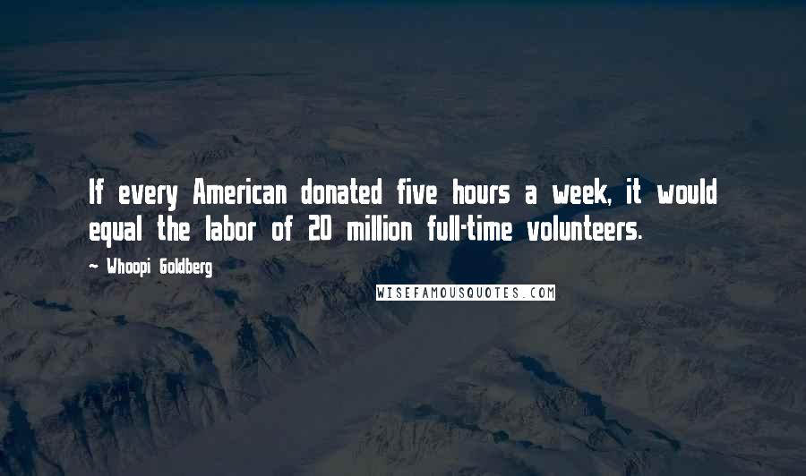 Whoopi Goldberg Quotes: If every American donated five hours a week, it would equal the labor of 20 million full-time volunteers.