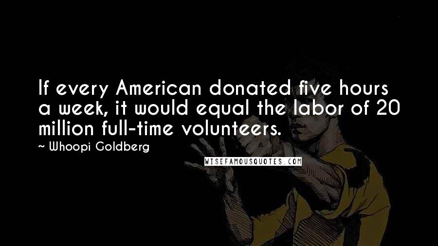 Whoopi Goldberg Quotes: If every American donated five hours a week, it would equal the labor of 20 million full-time volunteers.