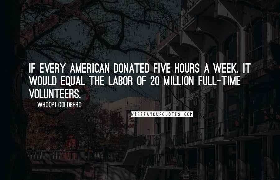 Whoopi Goldberg Quotes: If every American donated five hours a week, it would equal the labor of 20 million full-time volunteers.