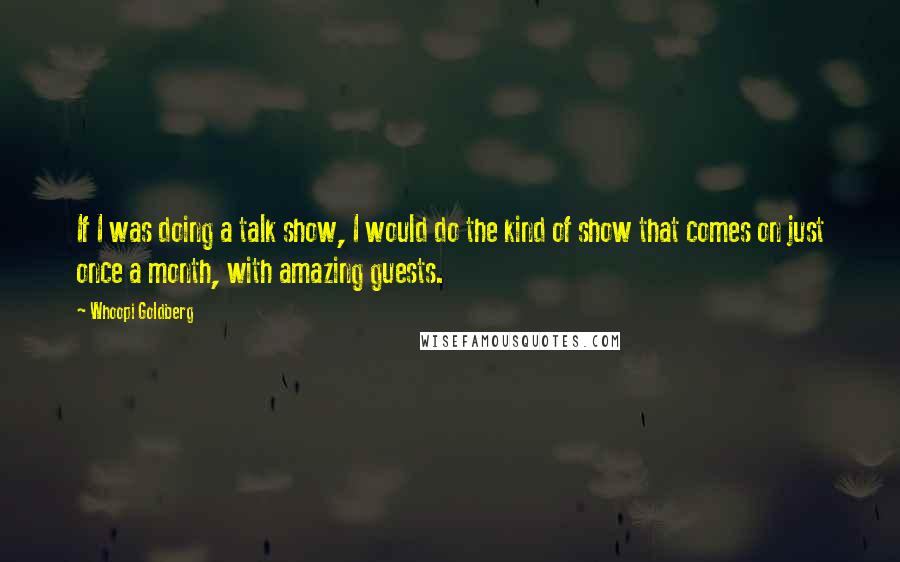 Whoopi Goldberg Quotes: If I was doing a talk show, I would do the kind of show that comes on just once a month, with amazing guests.
