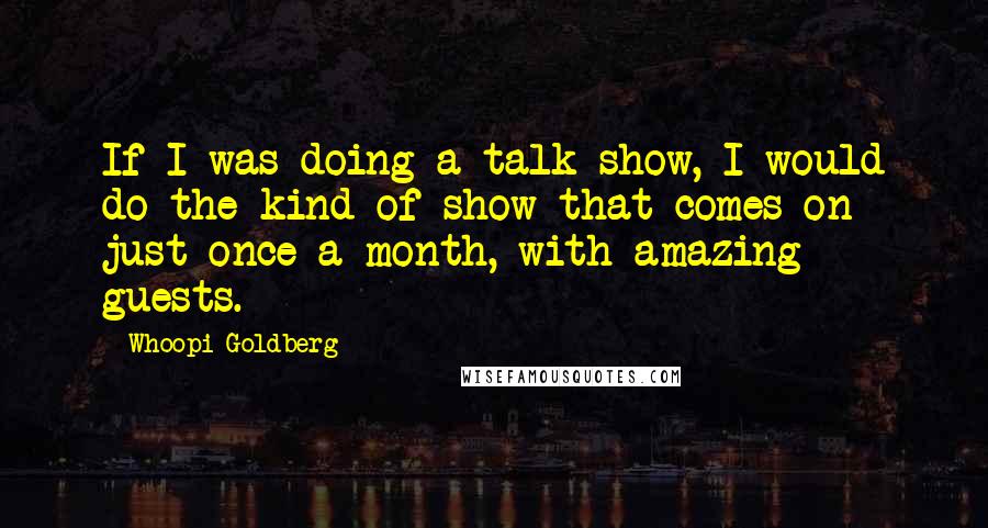 Whoopi Goldberg Quotes: If I was doing a talk show, I would do the kind of show that comes on just once a month, with amazing guests.