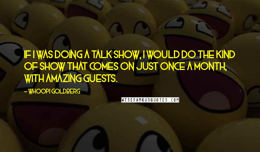 Whoopi Goldberg Quotes: If I was doing a talk show, I would do the kind of show that comes on just once a month, with amazing guests.