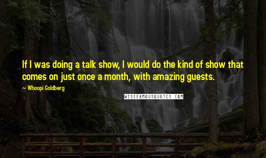Whoopi Goldberg Quotes: If I was doing a talk show, I would do the kind of show that comes on just once a month, with amazing guests.