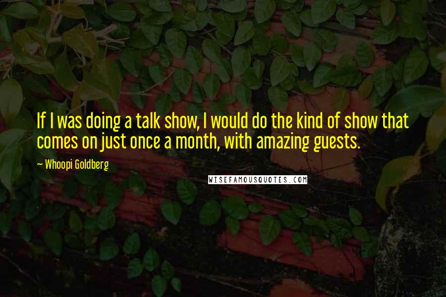 Whoopi Goldberg Quotes: If I was doing a talk show, I would do the kind of show that comes on just once a month, with amazing guests.