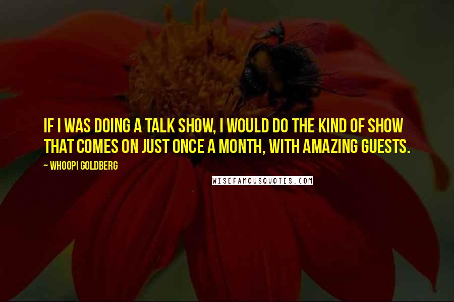 Whoopi Goldberg Quotes: If I was doing a talk show, I would do the kind of show that comes on just once a month, with amazing guests.