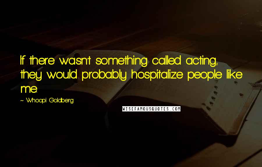 Whoopi Goldberg Quotes: If there wasn't something called acting, they would probably hospitalize people like me.