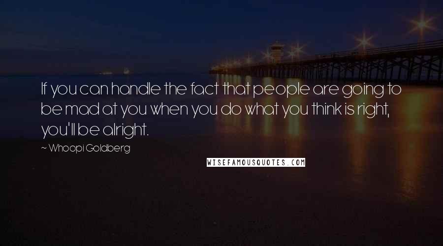 Whoopi Goldberg Quotes: If you can handle the fact that people are going to be mad at you when you do what you think is right, you'll be alright.