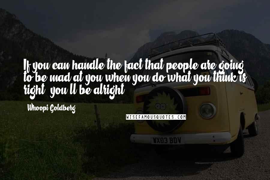 Whoopi Goldberg Quotes: If you can handle the fact that people are going to be mad at you when you do what you think is right, you'll be alright.