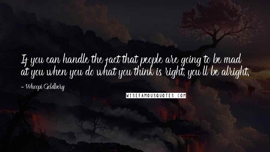 Whoopi Goldberg Quotes: If you can handle the fact that people are going to be mad at you when you do what you think is right, you'll be alright.
