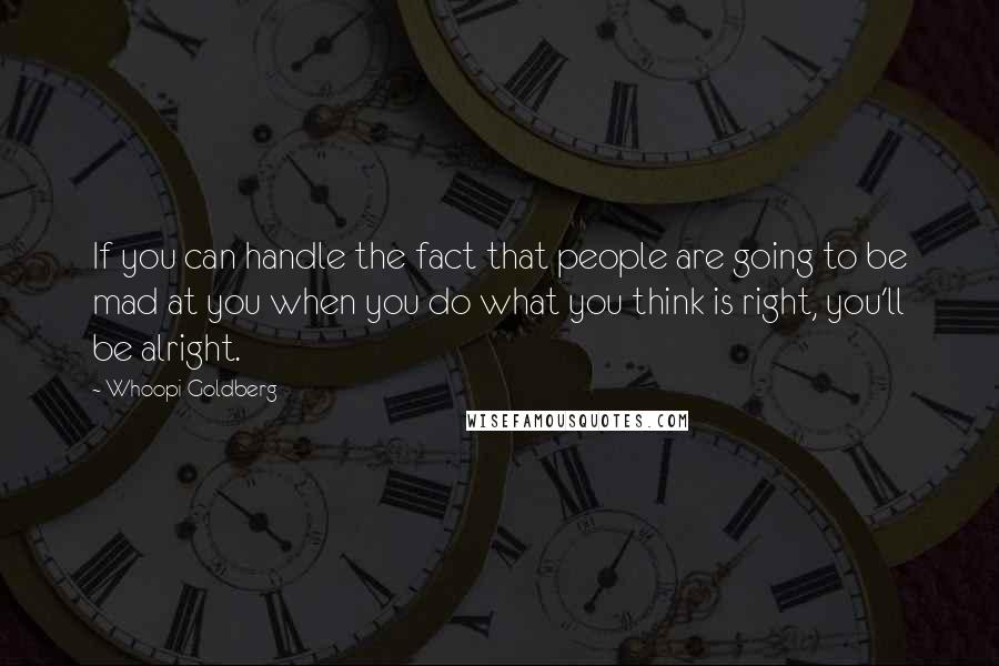 Whoopi Goldberg Quotes: If you can handle the fact that people are going to be mad at you when you do what you think is right, you'll be alright.