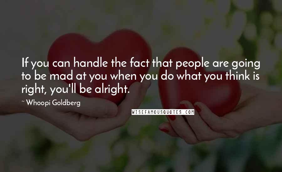 Whoopi Goldberg Quotes: If you can handle the fact that people are going to be mad at you when you do what you think is right, you'll be alright.