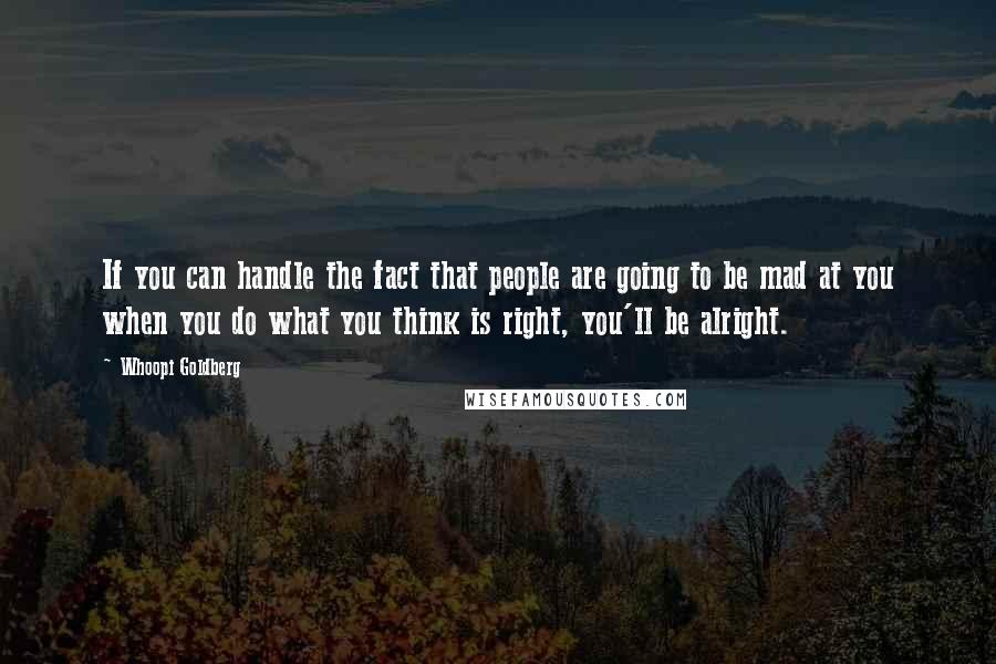 Whoopi Goldberg Quotes: If you can handle the fact that people are going to be mad at you when you do what you think is right, you'll be alright.