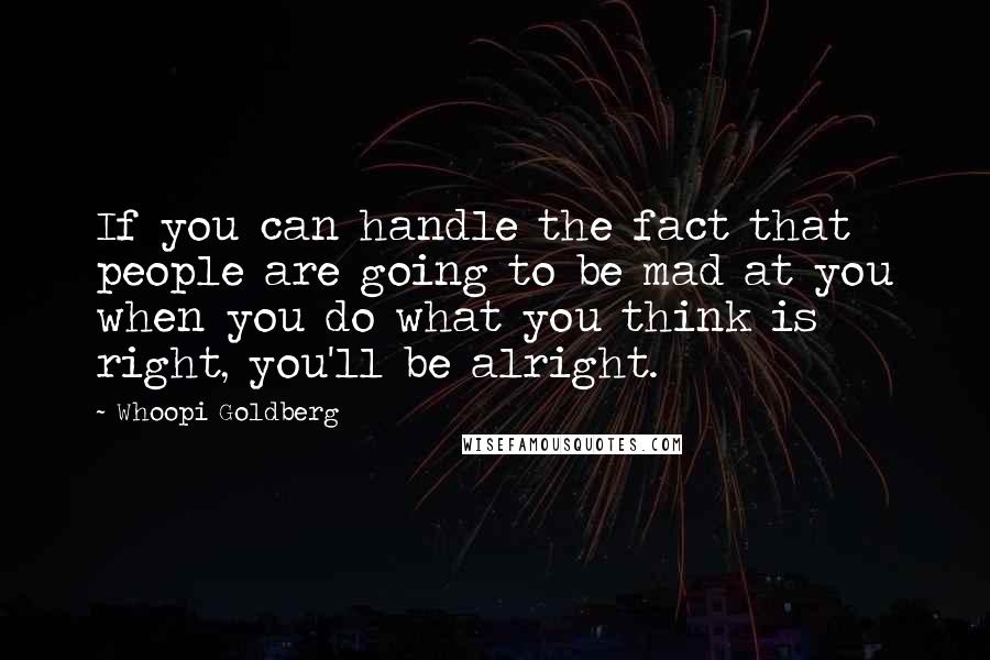 Whoopi Goldberg Quotes: If you can handle the fact that people are going to be mad at you when you do what you think is right, you'll be alright.