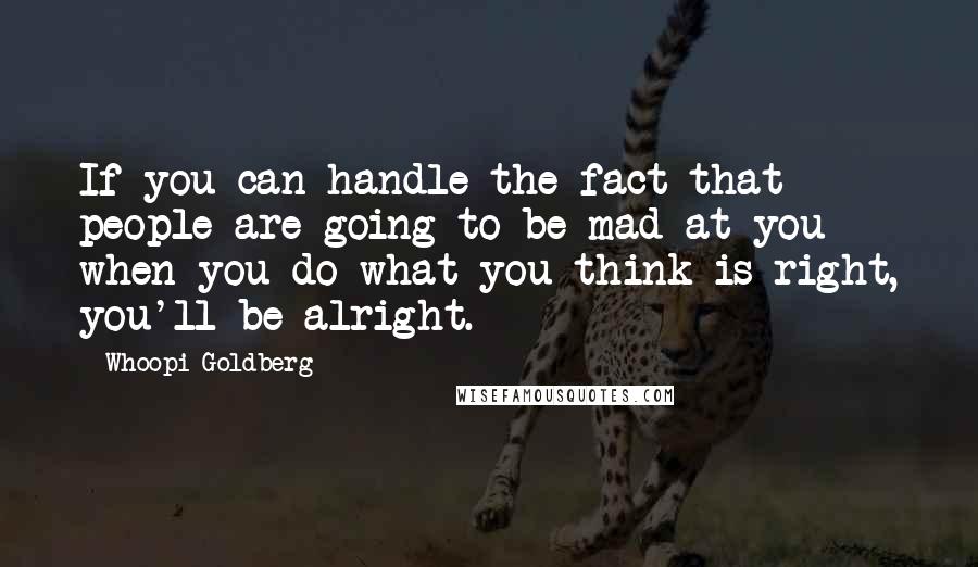 Whoopi Goldberg Quotes: If you can handle the fact that people are going to be mad at you when you do what you think is right, you'll be alright.