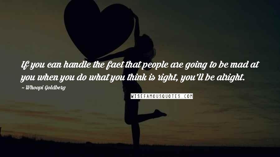 Whoopi Goldberg Quotes: If you can handle the fact that people are going to be mad at you when you do what you think is right, you'll be alright.