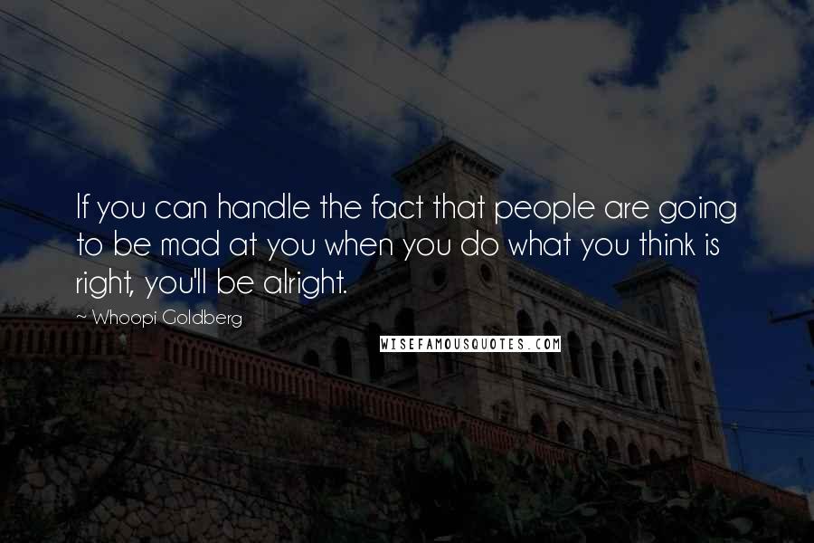 Whoopi Goldberg Quotes: If you can handle the fact that people are going to be mad at you when you do what you think is right, you'll be alright.