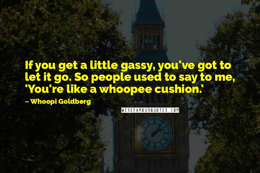 Whoopi Goldberg Quotes: If you get a little gassy, you've got to let it go. So people used to say to me, 'You're like a whoopee cushion.'