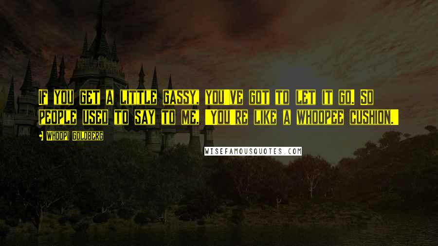 Whoopi Goldberg Quotes: If you get a little gassy, you've got to let it go. So people used to say to me, 'You're like a whoopee cushion.'