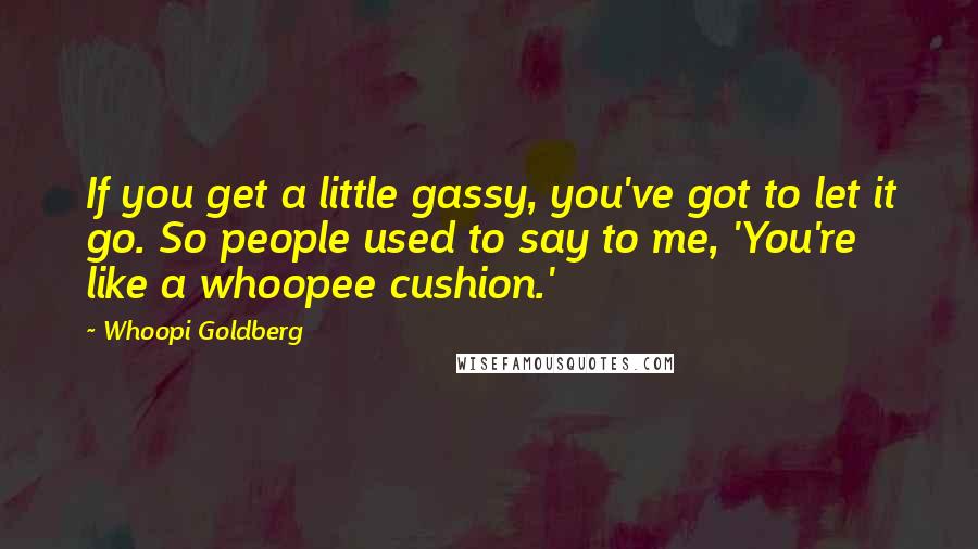Whoopi Goldberg Quotes: If you get a little gassy, you've got to let it go. So people used to say to me, 'You're like a whoopee cushion.'