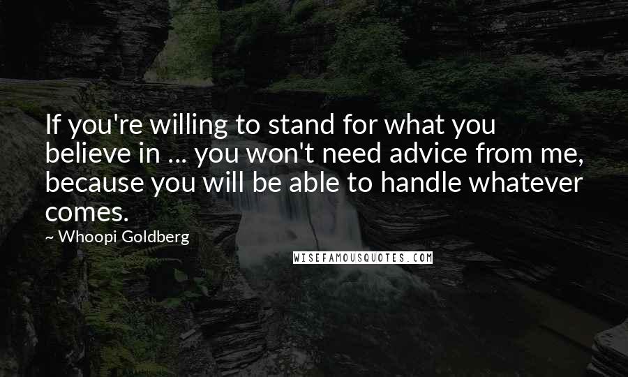 Whoopi Goldberg Quotes: If you're willing to stand for what you believe in ... you won't need advice from me, because you will be able to handle whatever comes.