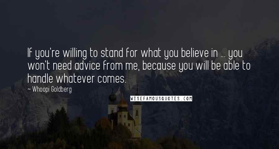 Whoopi Goldberg Quotes: If you're willing to stand for what you believe in ... you won't need advice from me, because you will be able to handle whatever comes.